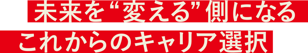 未来を“変える”側になる これからのキャリア選択