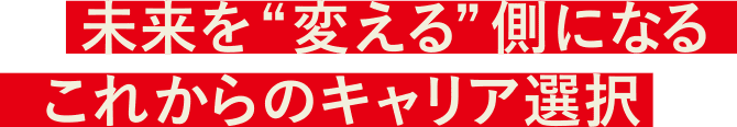 未来を“変える”側になる これからのキャリア選択