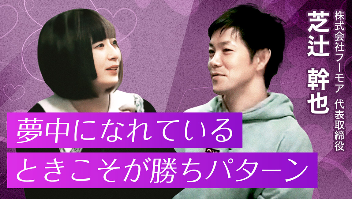 夢中になれているときこそが勝ちパターン - 第4回 株式会社フーモア 代表取締役　芝辻 幹也 氏（後編）